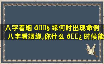 八字看姻 🐧 缘何时出现命例「八字看姻缘,你什么 🌿 时候能够结婚」